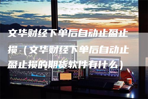 文华财经下单后自动止盈止损（文华财经下单后自动止盈止损的期货软件有什么）