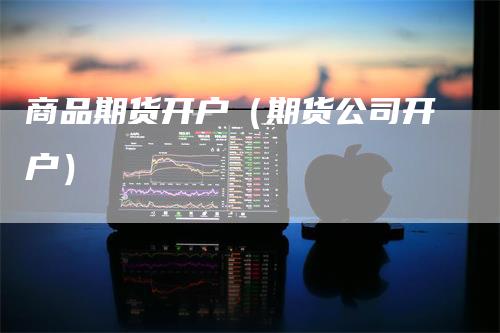 商品期货开户（期货公司开户）