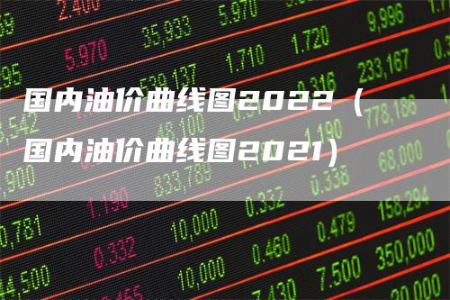 国内油价曲线图2022（国内油价曲线图2021）