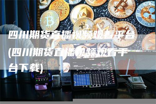 四川期货直播视频观看平台(四川期货直播视频观看平台下载)