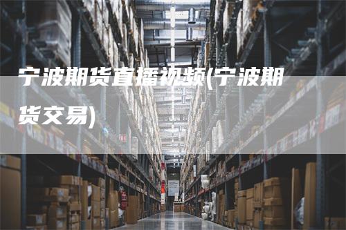宁波期货直播视频(宁波期货交易)