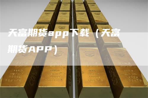 天富期货app下载（天富期货APP）