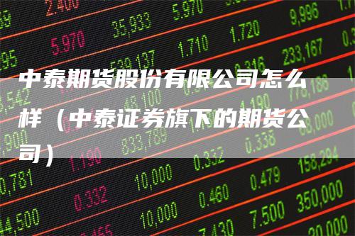 中泰期货股份有限公司怎么样（中泰证券旗下的期货公司）