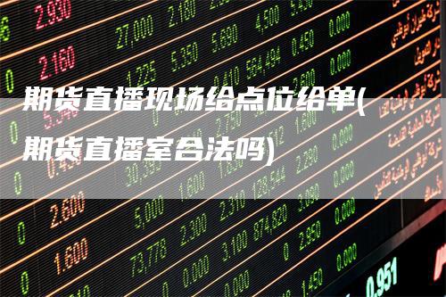 期货直播现场给点位给单(期货直播室合法吗)