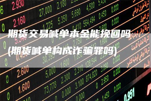期货交易喊单本金能挽回吗(期货喊单构成诈骗罪吗)