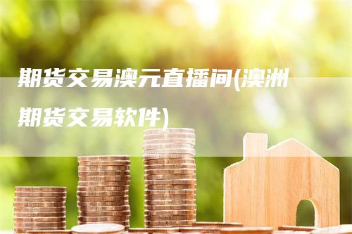 期货交易澳元直播间(澳洲期货交易软件)