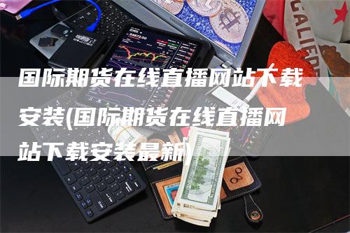 国际期货在线直播网站下载安装(国际期货在线直播网站下载安装最新)