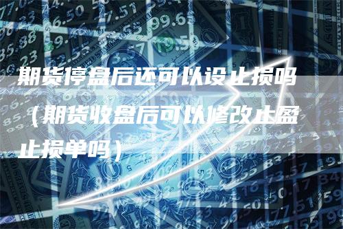 期货停盘后还可以设止损吗（期货收盘后可以修改止盈止损单吗）