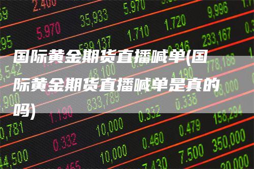 国际黄金期货直播喊单(国际黄金期货直播喊单是真的吗)