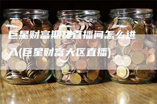 巨星财富期货直播间怎么进入(巨星财富大区直播)