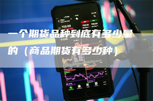 一个期货品种到底有多少量的（商品期货有多少种）