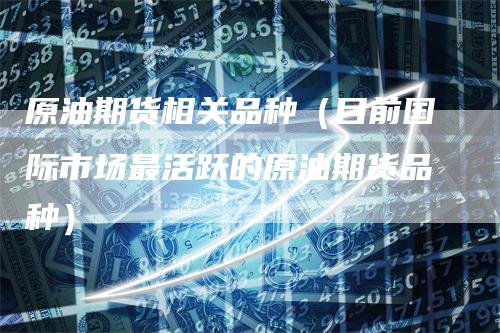 原油期货相关品种（目前国际市场最活跃的原油期货品种）