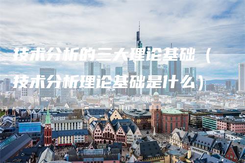 技术分析的三大理论基础（技术分析理论基础是什么）