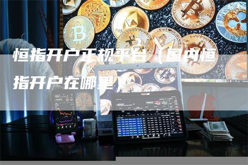 恒指开户正规平台（国内恒指开户在哪里）