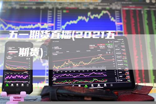 五一期货直播(2021五一期货)