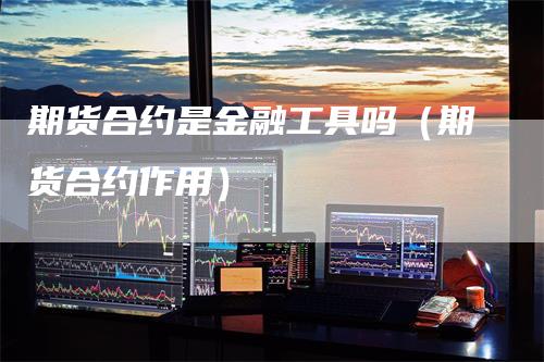 期货合约是金融工具吗（期货合约作用）