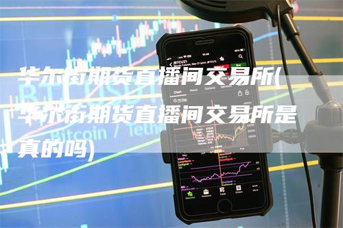 华尔街期货直播间交易所(华尔街期货直播间交易所是真的吗)