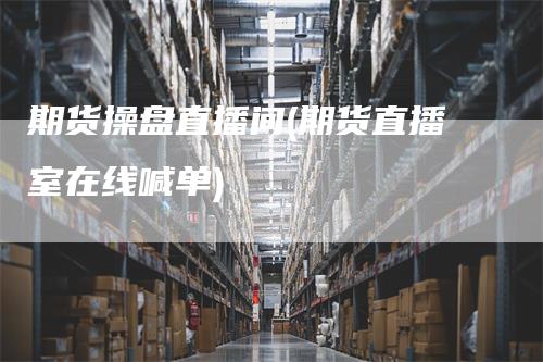 期货操盘直播间(期货直播室在线喊单)