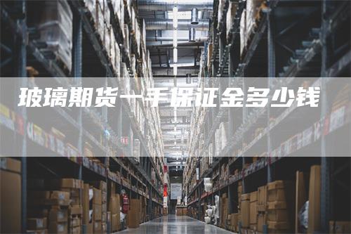 玻璃期货一手保证金多少钱