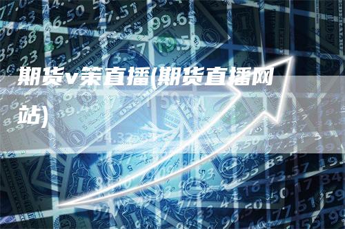 期货v策直播(期货直播网站)