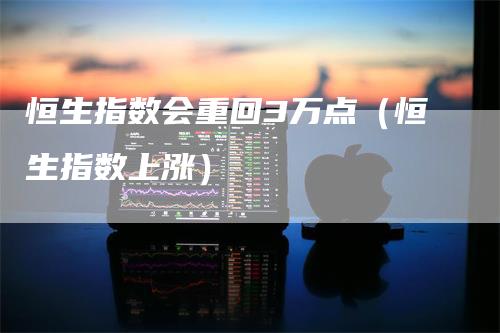 恒生指数会重回3万点（恒生指数上涨）