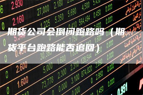 期货公司会倒闭跑路吗(期货平台跑路能否追回)-新惠期货