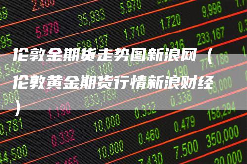 伦敦金期货走势图新浪网（伦敦黄金期货行情新浪财经）