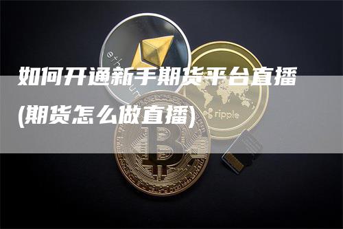 如何开通新手期货平台直播(期货怎么做直播)
