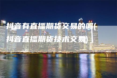 抖音有直播期货交易的吗(抖音直播期货技术交易)
