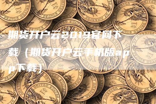 期货开户云2019官网下载（期货开户云手机版app下载）