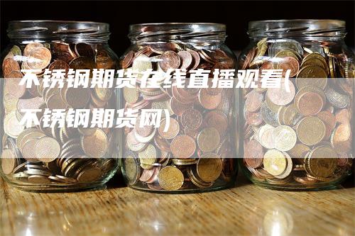 不锈钢期货在线直播观看(不锈钢期货网)