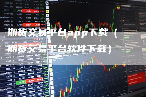 期货交易平台app下载（期货交易平台软件下载）