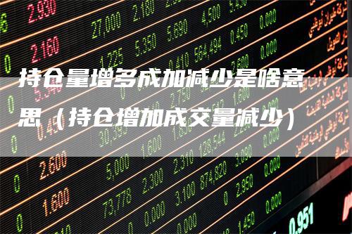 持仓量增多成加减少是啥意思（持仓增加成交量减少）