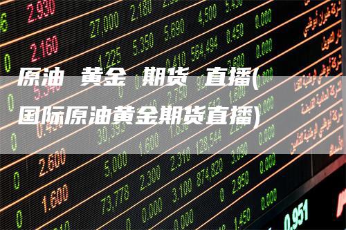 原油 黄金 期货 直播(国际原油黄金期货直播)