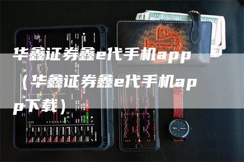 华鑫证券鑫e代手机app（华鑫证券鑫e代手机app下载）