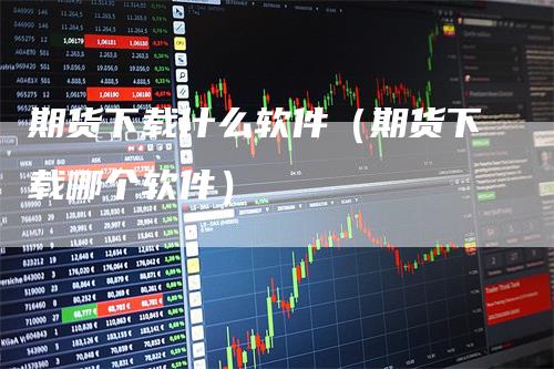 期货下载什么软件（期货下载哪个软件）