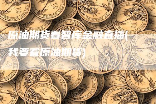 原油期货看智库金融直播(我要看原油期货)