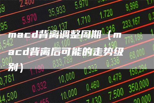 macd背离调整周期（macd背离后可能的走势级别）