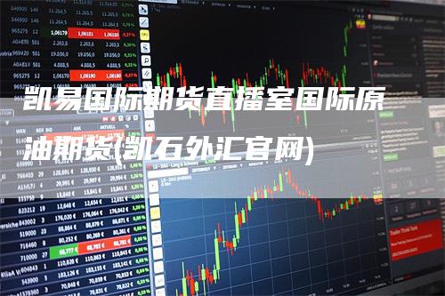 凯易国际期货直播室国际原油期货(凯石外汇官网)