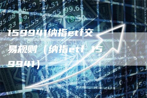 159941纳指etf交易规则（纳指etf 159941）