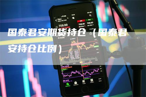 国泰君安期货持仓（国泰君安持仓比例）