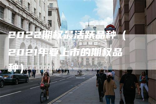 2022期权最活跃品种（2021年要上市的期权品种）