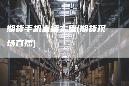 期货手机直播实盘(期货现场直播)