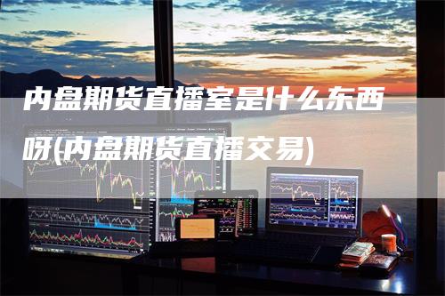 内盘期货直播室是什么东西呀(内盘期货直播交易)
