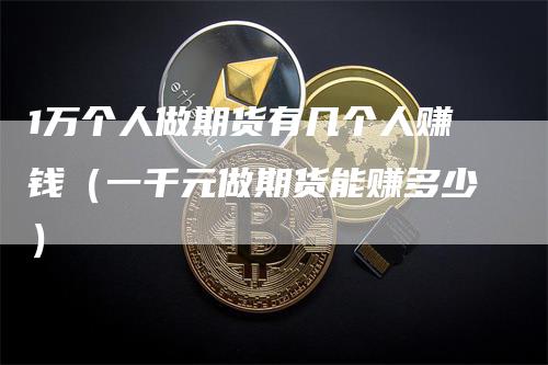 1万个人做期货有几个人赚钱（一千元做期货能赚多少）