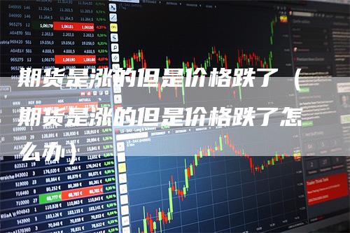 期货是涨的但是价格跌了（期货是涨的但是价格跌了怎么办）