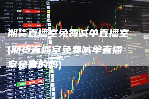 期货直播室免费喊单直播室(期货直播室免费喊单直播室是真的吗)