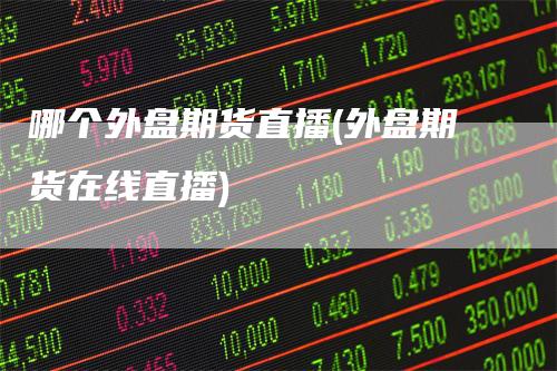 哪个外盘期货直播(外盘期货在线直播)