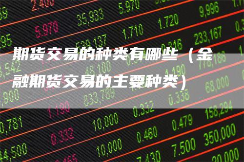 期货交易的种类有哪些（金融期货交易的主要种类）