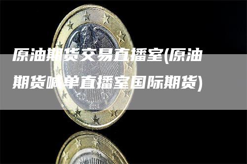 原油期货交易直播室(原油期货喊单直播室国际期货)
